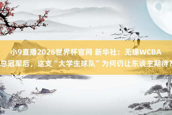 小9直播2026世界杯官网 新华社：无缘WCBA总冠军后，这支“大学生球队”为何仍让东谈主期待？