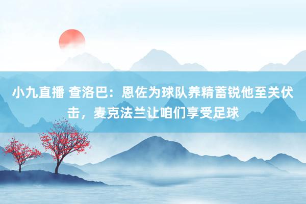 小九直播 查洛巴：恩佐为球队养精蓄锐他至关伏击，麦克法兰让咱们享受足球
