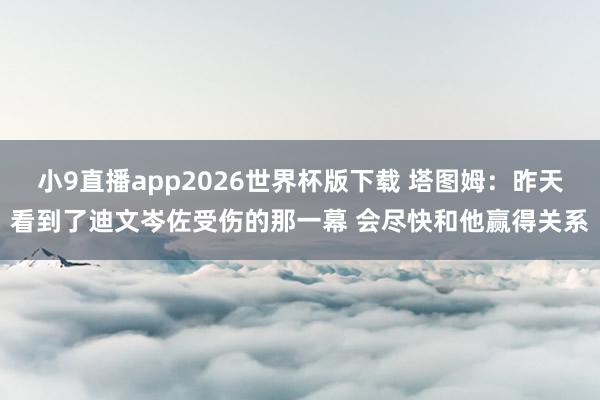 小9直播app2026世界杯版下载 塔图姆：昨天看到了迪文岑佐受伤的那一幕 会尽快和他赢得关系