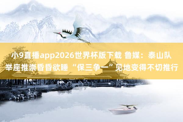小9直播app2026世界杯版下载 鲁媒：泰山队举座推崇昏昏欲睡 “保三争一”见地变得不切推行