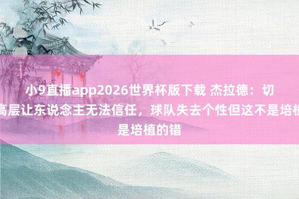 小9直播app2026世界杯版下载 杰拉德：切尔西高层让东说念主无法信任，球队失去个性但这不是培植的错