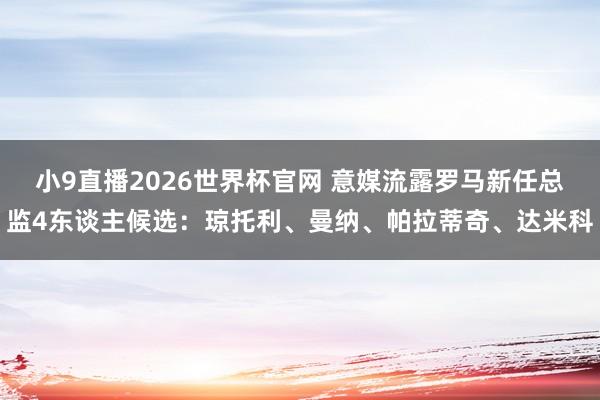 小9直播2026世界杯官网 意媒流露罗马新任总监4东谈主候选：琼托利、曼纳、帕拉蒂奇、达米科