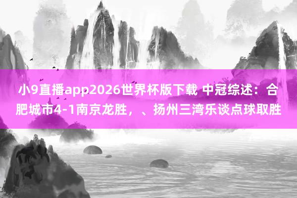 小9直播app2026世界杯版下载 中冠综述：合肥城市4-1南京龙胜，、扬州三湾乐谈点球取胜
