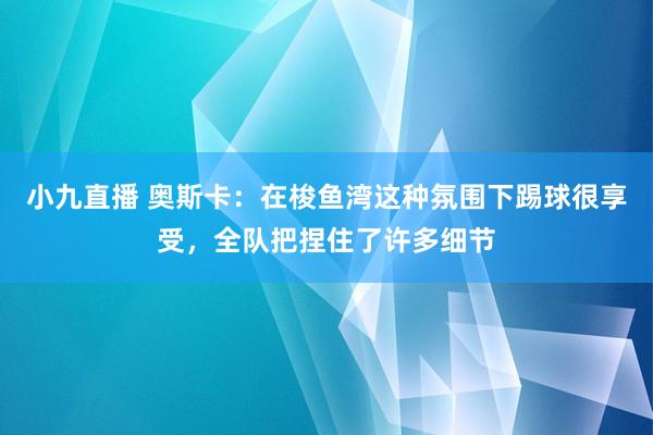 小九直播 奥斯卡：在梭鱼湾这种氛围下踢球很享受，全队把捏住了许多细节