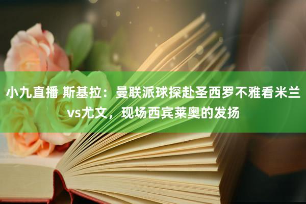 小九直播 斯基拉：曼联派球探赴圣西罗不雅看米兰vs尤文，现场西宾莱奥的发扬