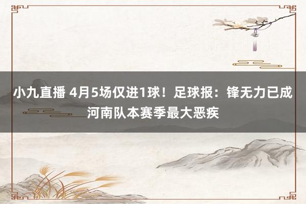 小九直播 4月5场仅进1球！足球报：锋无力已成河南队本赛季最大恶疾