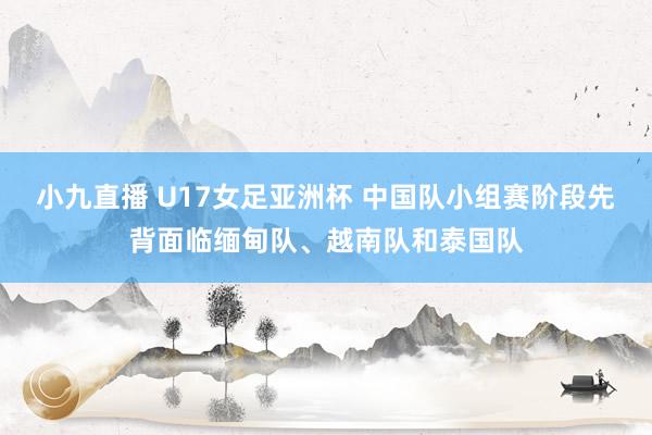 小九直播 U17女足亚洲杯 中国队小组赛阶段先背面临缅甸队、越南队和泰国队