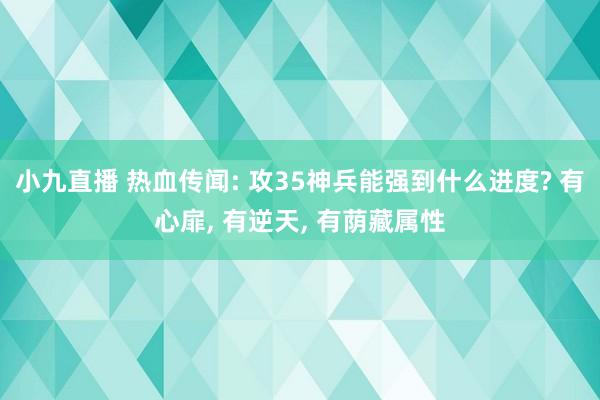 小九直播 热血传闻: 攻35神兵能强到什么进度? 有心扉， 有逆天， 有荫藏属性