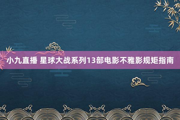 小九直播 星球大战系列13部电影不雅影规矩指南