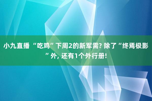 小九直播 “吃鸡”下周2的新军需? 除了“终焉极影”外， 还有1个外行册!