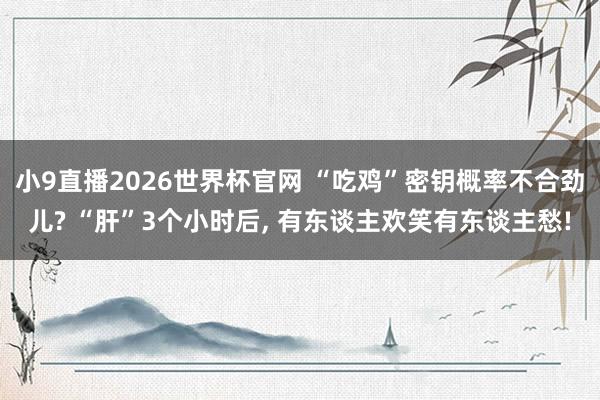 小9直播2026世界杯官网 “吃鸡”密钥概率不合劲儿? “肝”3个小时后， 有东谈主欢笑有东谈主愁!