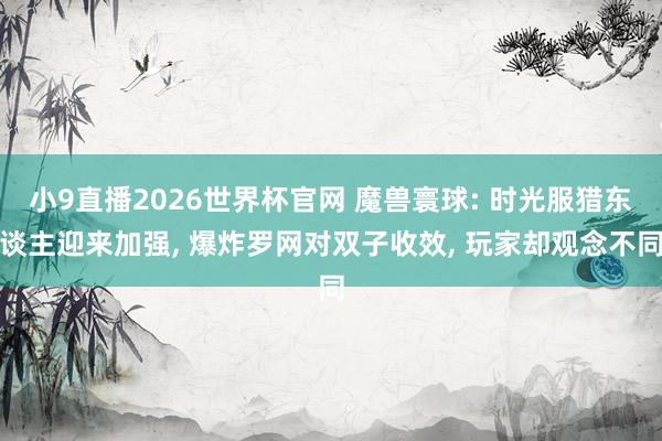 小9直播2026世界杯官网 魔兽寰球: 时光服猎东谈主迎来加强， 爆炸罗网对双子收效， 玩家却观念不同