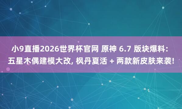 小9直播2026世界杯官网 原神 6.7 版块爆料: 五星木偶建模大改， 枫丹夏活 + 两款新皮肤来袭!