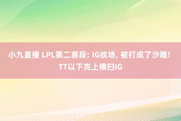 小九直播 LPL第二赛段: IG收场， 被打成了沙雕! TT以下克上横扫IG