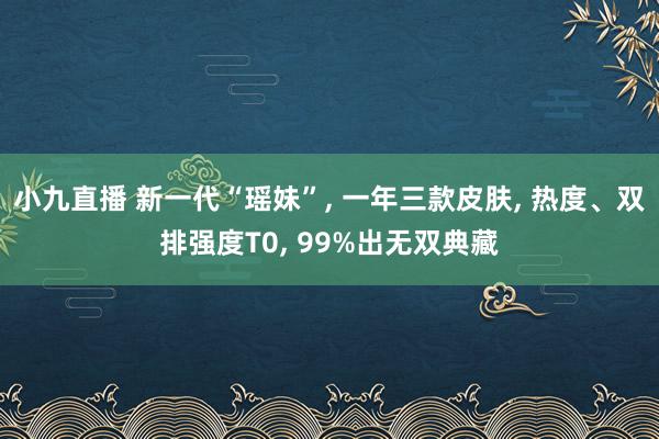 小九直播 新一代“瑶妹”， 一年三款皮肤， 热度、双排强度T0， 99%出无双典藏