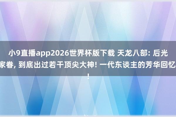 小9直播app2026世界杯版下载 天龙八部: 后光家眷， 到底出过若干顶尖大神! 一代东谈主的芳华回忆!
