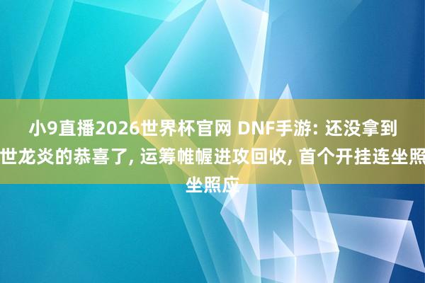 小9直播2026世界杯官网 DNF手游: 还没拿到灭世龙炎的恭喜了， 运筹帷幄进攻回收， 首个开挂连坐照应
