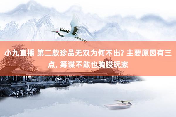 小九直播 第二款珍品无双为何不出? 主要原因有三点， 筹谋不敢也腌臜玩家