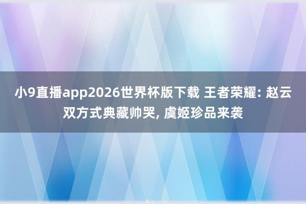 小9直播app2026世界杯版下载 王者荣耀: 赵云双方式典藏帅哭， 虞姬珍品来袭