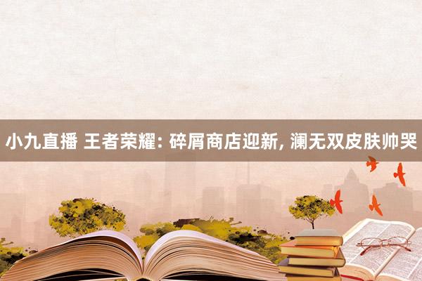 小九直播 王者荣耀: 碎屑商店迎新， 澜无双皮肤帅哭