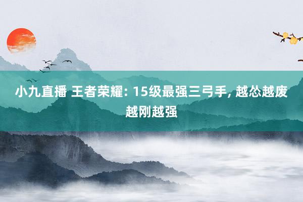 小九直播 王者荣耀: 15级最强三弓手， 越怂越废越刚越强