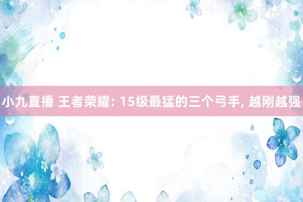 小九直播 王者荣耀: 15级最猛的三个弓手， 越刚越强