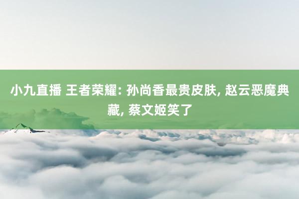 小九直播 王者荣耀: 孙尚香最贵皮肤， 赵云恶魔典藏， 蔡文姬笑了