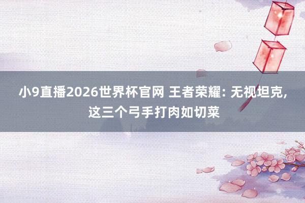 小9直播2026世界杯官网 王者荣耀: 无视坦克， 这三个弓手打肉如切菜