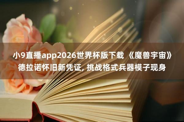小9直播app2026世界杯版下载 《魔兽宇宙》德拉诺怀旧新凭证， 挑战格式兵器模子现身