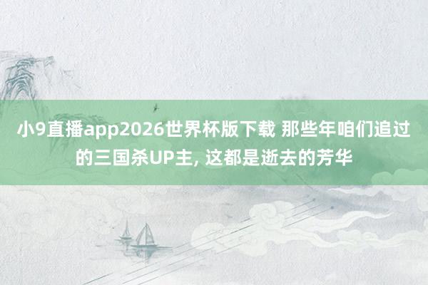 小9直播app2026世界杯版下载 那些年咱们追过的三国杀UP主， 这都是逝去的芳华