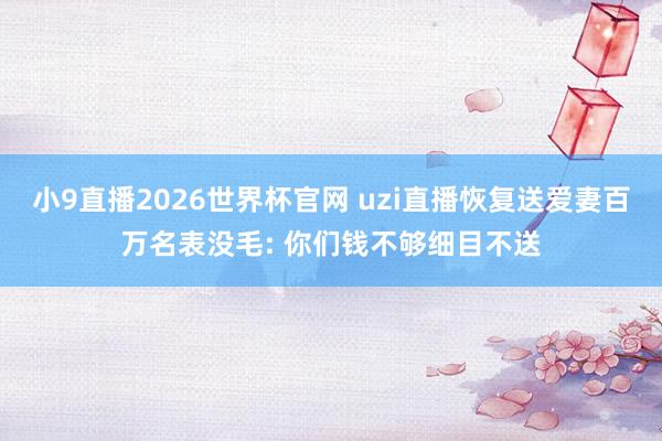 小9直播2026世界杯官网 uzi直播恢复送爱妻百万名表没毛: 你们钱不够细目不送