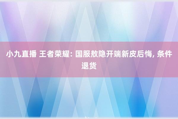小九直播 王者荣耀: 国服敖隐开端新皮后悔， 条件退货