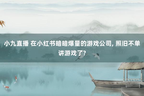 小九直播 在小红书暗暗爆量的游戏公司， 照旧不单讲游戏了?