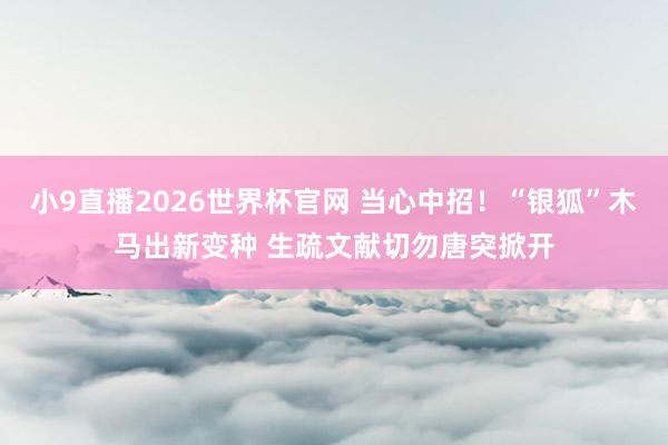 小9直播2026世界杯官网 当心中招！“银狐”木马出新变种 生疏文献切勿唐突掀开