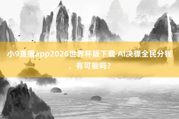 小9直播app2026世界杯版下载 AI决骤全民分钱，有可能吗？