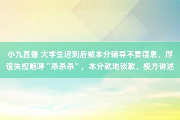 小九直播 大学生迟到后被本分辅导不要寝息，厚谊失控咆哮“杀杀杀”，本分就地谈歉，校方讲述