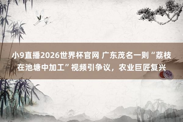 小9直播2026世界杯官网 广东茂名一则“荔枝在池塘中加工”视频引争议，农业巨匠复兴