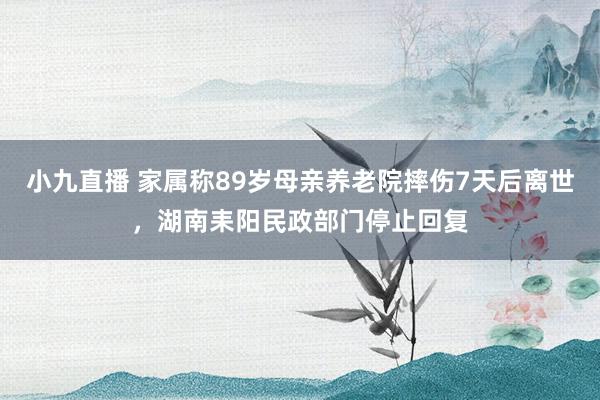 小九直播 家属称89岁母亲养老院摔伤7天后离世，湖南耒阳民政部门停止回复