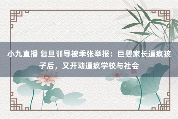 小九直播 复旦训导被乖张举报：巨婴家长逼疯孩子后，又开动逼疯学校与社会