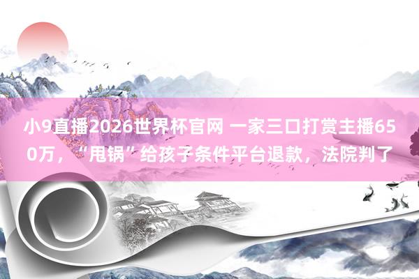 小9直播2026世界杯官网 一家三口打赏主播650万，“甩锅”给孩子条件平台退款，法院判了