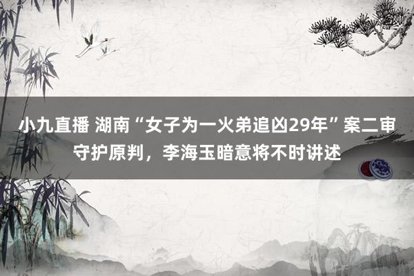 小九直播 湖南“女子为一火弟追凶29年”案二审守护原判，李海玉暗意将不时讲述