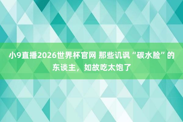小9直播2026世界杯官网 那些讥讽“碳水脸”的东谈主，如故吃太饱了