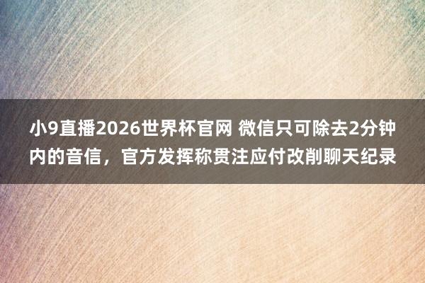 小9直播2026世界杯官网 微信只可除去2分钟内的音信，官方发挥称贯注应付改削聊天纪录