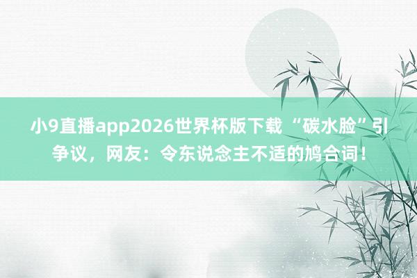 小9直播app2026世界杯版下载 “碳水脸”引争议，网友：令东说念主不适的鸠合词！