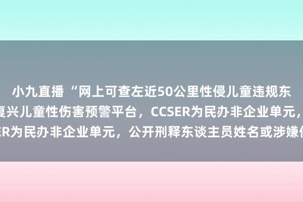 小九直播 “网上可查左近50公里性侵儿童违规东谈主员”靠谱吗？多方复兴儿童性伤害预警平台，CCSER为民办非企业单元，公开刑释东谈主员姓名或涉嫌侵权