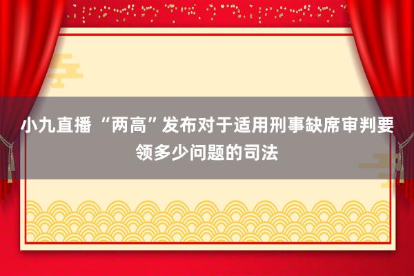 小九直播 “两高”发布对于适用刑事缺席审判要领多少问题的司法