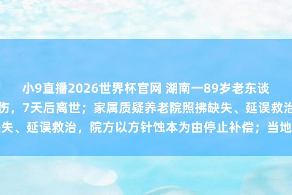 小9直播2026世界杯官网 湖南一89岁老东谈主入住养老院仅两个月摔伤，7天后离世；家属质疑养老院照拂缺失、延误救治，院方以方针蚀本为由停止补偿；当地民政停止复兴