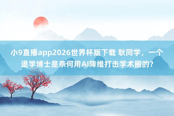 小9直播app2026世界杯版下载 耿同学，一个退学博士是奈何用AI降维打击学术圈的？