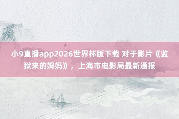 小9直播app2026世界杯版下载 对于影片《监狱来的姆妈》，上海市电影局最新通报