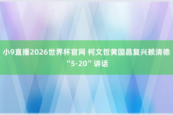 小9直播2026世界杯官网 柯文哲黄国昌复兴赖清德“5·20”讲话